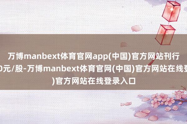 万博manbext体育官网app(中国)官方网站刊行价12.10元/股-万博manbext体育官网(中国)官方网站在线登录入口
