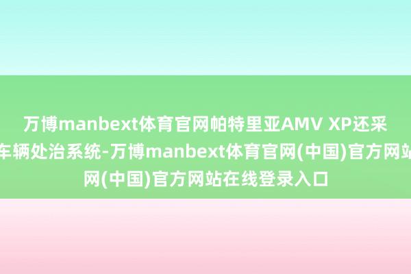 万博manbext体育官网帕特里亚AMV XP还采纳了全数字化车辆处治系统-万博manbext体育官网(中国)官方网站在线登录入口