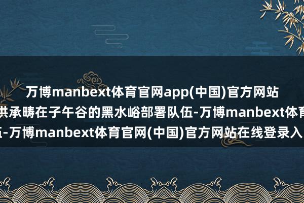 万博manbext体育官网app(中国)官方网站孙传庭与陕西三边总督洪承畴在子午谷的黑水峪部署队伍-万博manbext体育官网(中国)官方网站在线登录入口