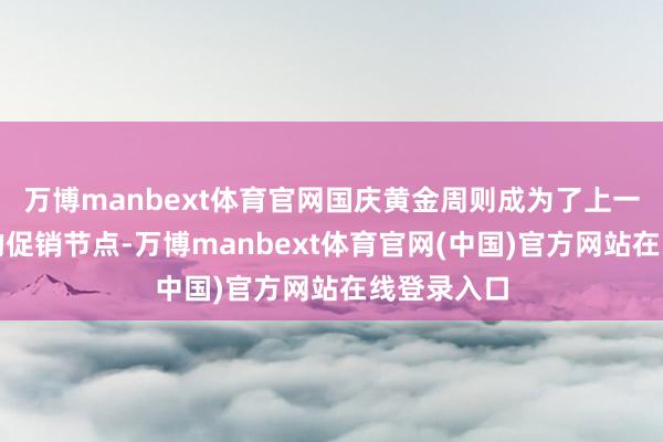万博manbext体育官网国庆黄金周则成为了上一代旗舰机的促销节点-万博manbext体育官网(中国)官方网站在线登录入口