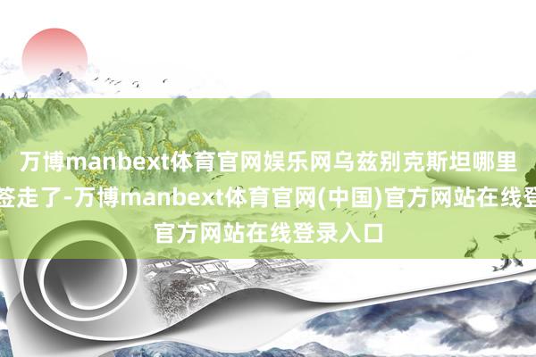 万博manbext体育官网娱乐网乌兹别克斯坦哪里就把他签走了-万博manbext体育官网(中国)官方网站在线登录入口