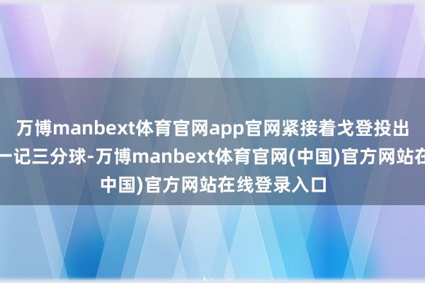 万博manbext体育官网app官网紧接着戈登投出一记中投和一记三分球-万博manbext体育官网(中国)官方网站在线登录入口