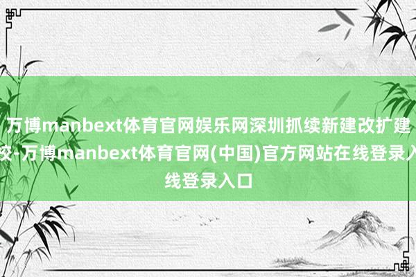 万博manbext体育官网娱乐网深圳抓续新建改扩建学校-万博manbext体育官网(中国)官方网站在线登录入口