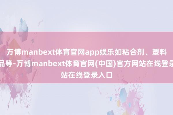 万博manbext体育官网app娱乐如粘合剂、塑料和药品等-万博manbext体育官网(中国)官方网站在线登录入口