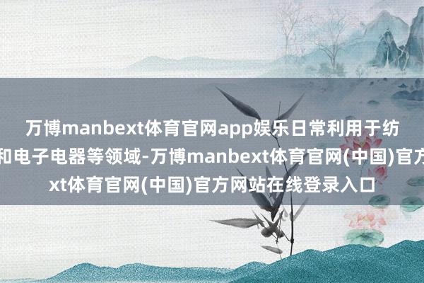万博manbext体育官网app娱乐日常利用于纺织服装、饮料包装和电子电器等领域-万博manbext体育官网(中国)官方网站在线登录入口