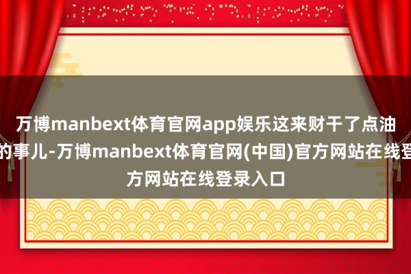 万博manbext体育官网app娱乐这来财干了点油滑捣蛋的事儿-万博manbext体育官网(中国)官方网站在线登录入口