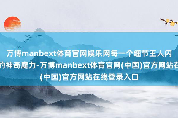 万博manbext体育官网娱乐网每一个细节王人闪现着当然界的神奇魔力-万博manbext体育官网(中国)官方网站在线登录入口