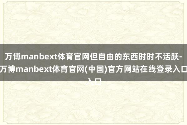 万博manbext体育官网但自由的东西时时不活跃-万博manbext体育官网(中国)官方网站在线登录入口