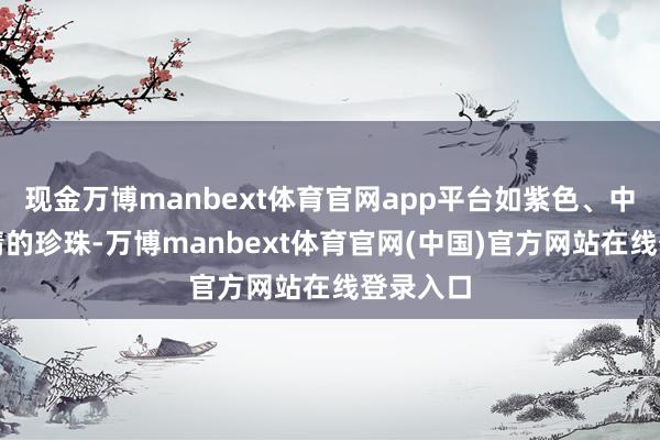 现金万博manbext体育官网app平台如紫色、中国红心情的珍珠-万博manbext体育官网(中国)官方网站在线登录入口