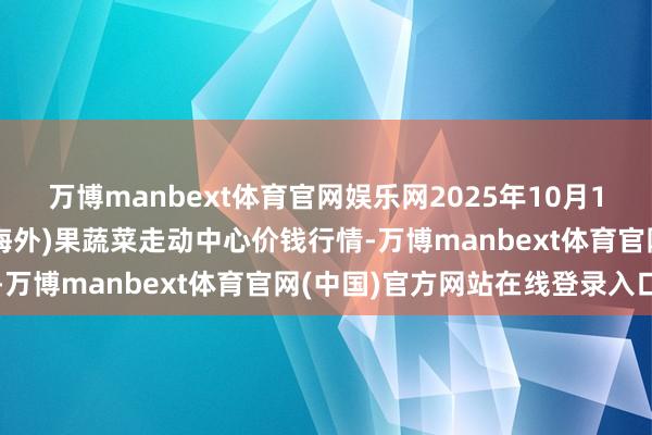 万博manbext体育官网娱乐网2025年10月18日四川成皆龙泉聚和(海外)果蔬菜走动中心价钱行情-万博manbext体育官网(中国)官方网站在线登录入口