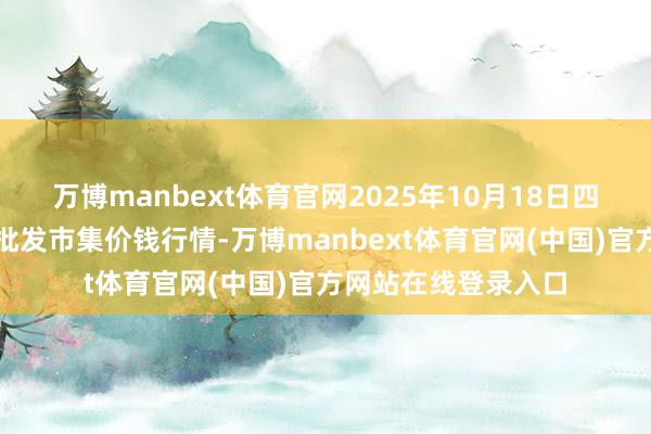 万博manbext体育官网2025年10月18日四川成皆农居品中心批发市集价钱行情-万博manbext体育官网(中国)官方网站在线登录入口
