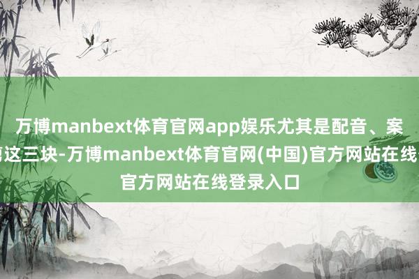 万博manbext体育官网app娱乐尤其是配音、案牍、裁剪这三块-万博manbext体育官网(中国)官方网站在线登录入口