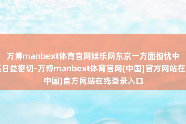 万博manbext体育官网娱乐网东京一方面担忧中好意思联系日益密切-万博manbext体育官网(中国)官方网站在线登录入口