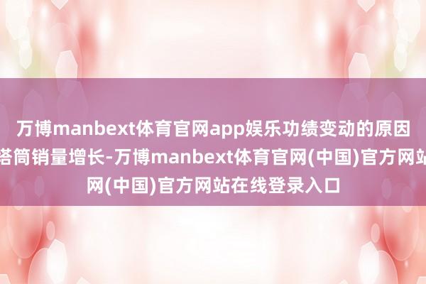 万博manbext体育官网app娱乐功绩变动的原因主如果讲授期塔筒销量增长-万博manbext体育官网(中国)官方网站在线登录入口