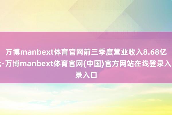 万博manbext体育官网前三季度营业收入8.68亿元-万博manbext体育官网(中国)官方网站在线登录入口