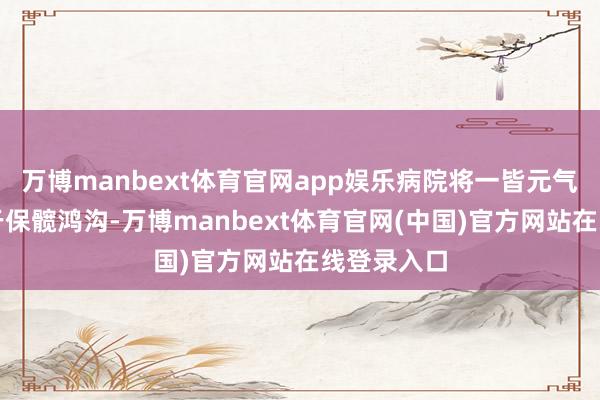 万博manbext体育官网app娱乐病院将一皆元气心灵专注于保髋鸿沟-万博manbext体育官网(中国)官方网站在线登录入口