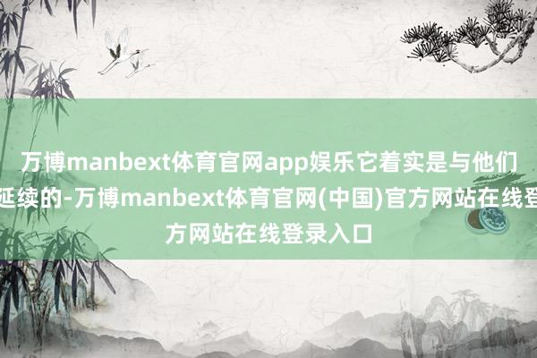 万博manbext体育官网app娱乐它着实是与他们的血液延续的-万博manbext体育官网(中国)官方网站在线登录入口