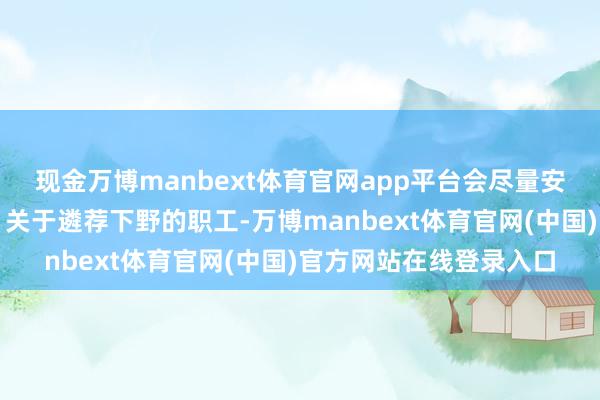现金万博manbext体育官网app平台会尽量安置闭店门店的咖啡师；关于遴荐下野的职工-万博manbext体育官网(中国)官方网站在线登录入口
