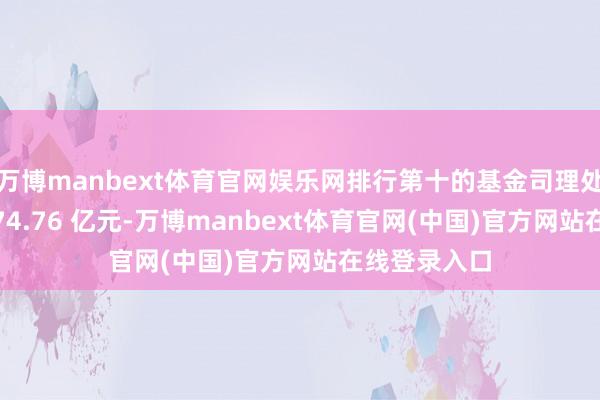 万博manbext体育官网娱乐网排行第十的基金司理处罚范围为 374.76 亿元-万博manbext体育官网(中国)官方网站在线登录入口