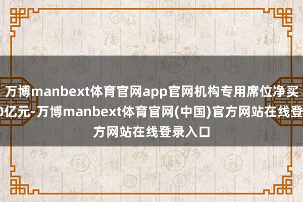 万博manbext体育官网app官网机构专用席位净买入1.10亿元-万博manbext体育官网(中国)官方网站在线登录入口