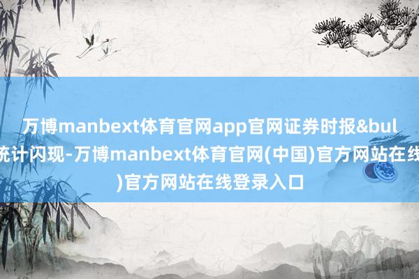 万博manbext体育官网app官网证券时报&bull;数据宝统计闪现-万博manbext体育官网(中国)官方网站在线登录入口