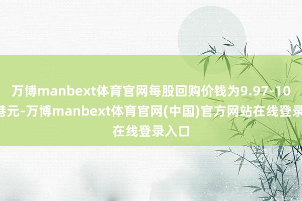 万博manbext体育官网每股回购价钱为9.97-10.01港元-万博manbext体育官网(中国)官方网站在线登录入口