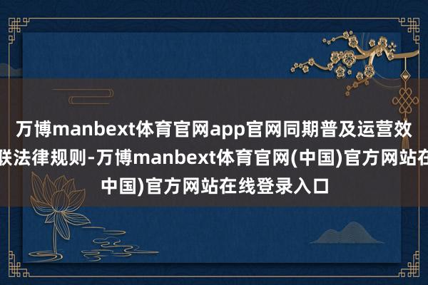 万博manbext体育官网app官网同期普及运营效能和投降关联法律规则-万博manbext体育官网(中国)官方网站在线登录入口