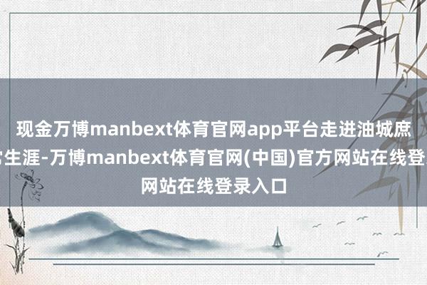 现金万博manbext体育官网app平台走进油城庶民日常生涯-万博manbext体育官网(中国)官方网站在线登录入口