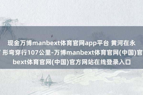 现金万博manbext体育官网app平台 黄河在永靖境内以特有的“S”形弯穿行107公里-万博manbext体育官网(中国)官方网站在线登录入口