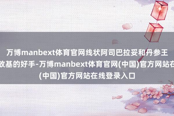 万博manbext体育官网线状阿司巴拉妥和丹参王人是断根解放基的好手-万博manbext体育官网(中国)官方网站在线登录入口