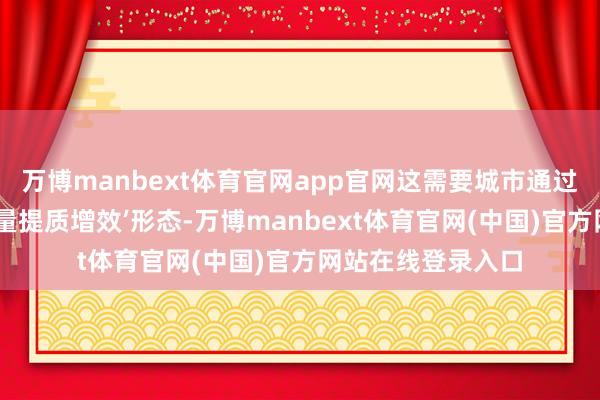 万博manbext体育官网app官网这需要城市通过内涵式发展的‘存量提质增效’形态-万博manbext体育官网(中国)官方网站在线登录入口