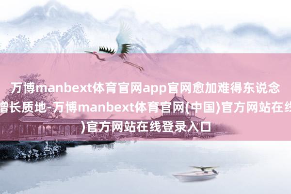 万博manbext体育官网app官网愈加难得东说念主民性与增长质地-万博manbext体育官网(中国)官方网站在线登录入口