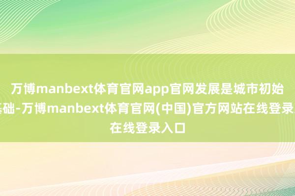 万博manbext体育官网app官网发展是城市初始的基础-万博manbext体育官网(中国)官方网站在线登录入口