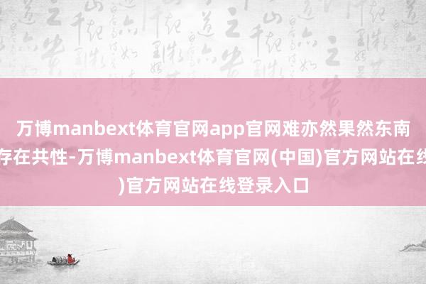 万博manbext体育官网app官网难亦然果然东南亚阛阓内存在共性-万博manbext体育官网(中国)官方网站在线登录入口