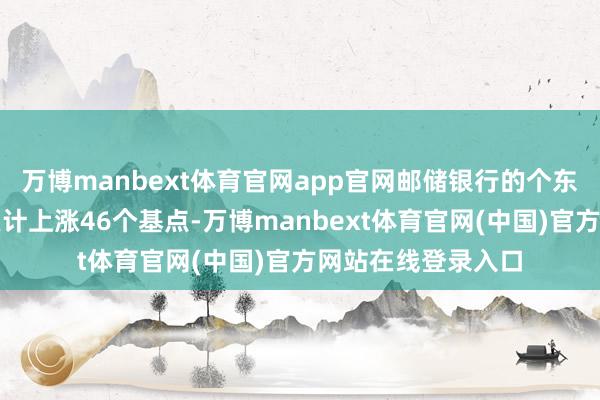 万博manbext体育官网app官网邮储银行的个东谈主贷款不良率累计上涨46个基点-万博manbext体育官网(中国)官方网站在线登录入口