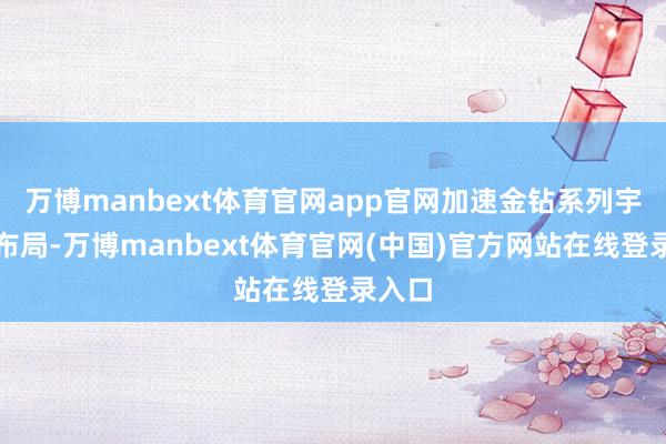 万博manbext体育官网app官网加速金钻系列宇宙化布局-万博manbext体育官网(中国)官方网站在线登录入口