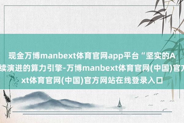 现金万博manbext体育官网app平台“坚实的AI工场基础范例与握续演进的算力引擎-万博manbext体育官网(中国)官方网站在线登录入口