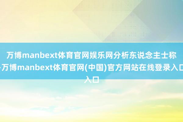 万博manbext体育官网娱乐网　　分析东说念主士称-万博manbext体育官网(中国)官方网站在线登录入口