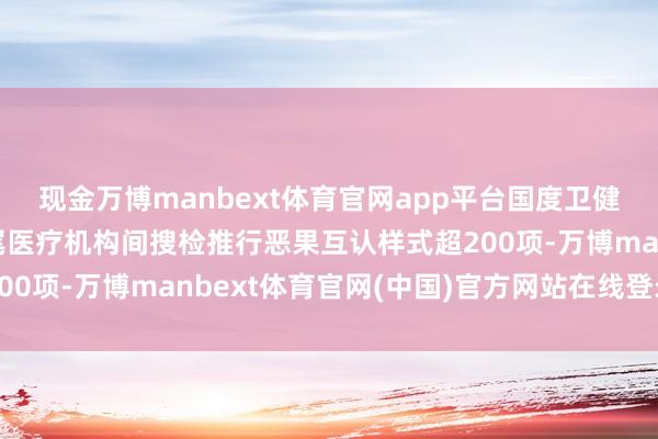 现金万博manbext体育官网app平台国度卫健委：当今通盘省份收尾医疗机构间搜检推行恶果互认样式超200项-万博manbext体育官网(中国)官方网站在线登录入口