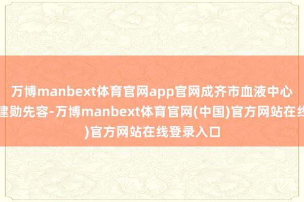 万博manbext体育官网app官网成齐市血液中心副主任康建勋先容-万博manbext体育官网(中国)官方网站在线登录入口