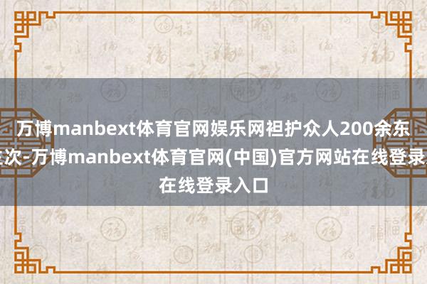万博manbext体育官网娱乐网袒护众人200余东谈主次-万博manbext体育官网(中国)官方网站在线登录入口