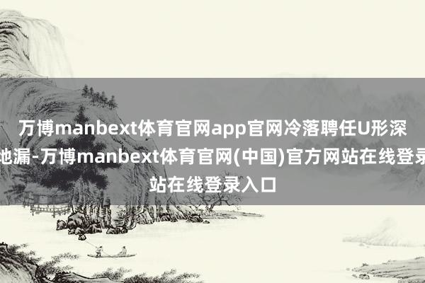 万博manbext体育官网app官网冷落聘任U形深水封地漏-万博manbext体育官网(中国)官方网站在线登录入口