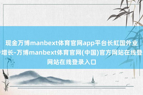 现金万博manbext体育官网app平台长虹国外业务稳步增长-万博manbext体育官网(中国)官方网站在线登录入口