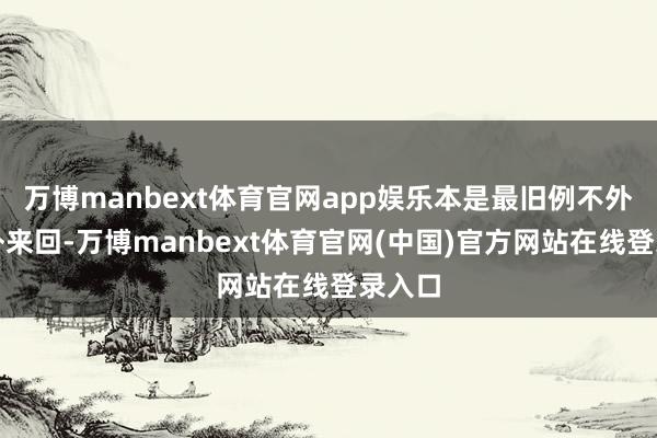 万博manbext体育官网app娱乐本是最旧例不外的海外来回-万博manbext体育官网(中国)官方网站在线登录入口