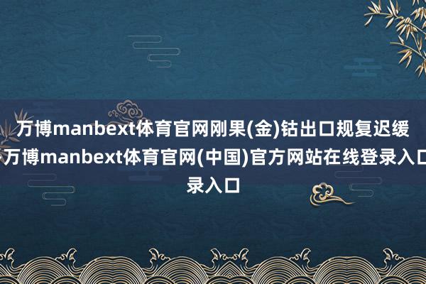 万博manbext体育官网刚果(金)钴出口规复迟缓-万博manbext体育官网(中国)官方网站在线登录入口