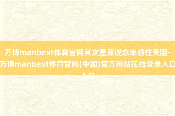 万博manbext体育官网其次是尿说念率领性受阻-万博manbext体育官网(中国)官方网站在线登录入口