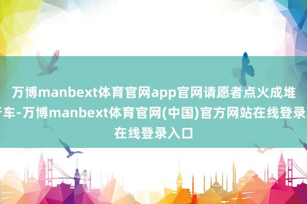 万博manbext体育官网app官网请愿者点火成堆自行车-万博manbext体育官网(中国)官方网站在线登录入口
