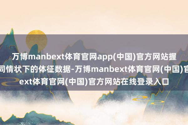 万博manbext体育官网app(中国)官方网站握续集聚白昼和夜间不同情状下的体征数据-万博manbext体育官网(中国)官方网站在线登录入口