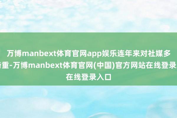 万博manbext体育官网app娱乐连年来对社媒多有倚重-万博manbext体育官网(中国)官方网站在线登录入口