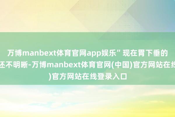 万博manbext体育官网app娱乐”现在胃下垂的真确病因还不明晰-万博manbext体育官网(中国)官方网站在线登录入口